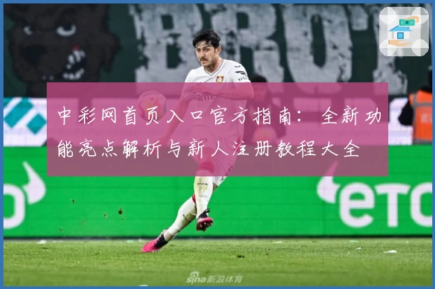 中彩网首页入口官方指南：全新功能亮点解析与新人注册教程大全