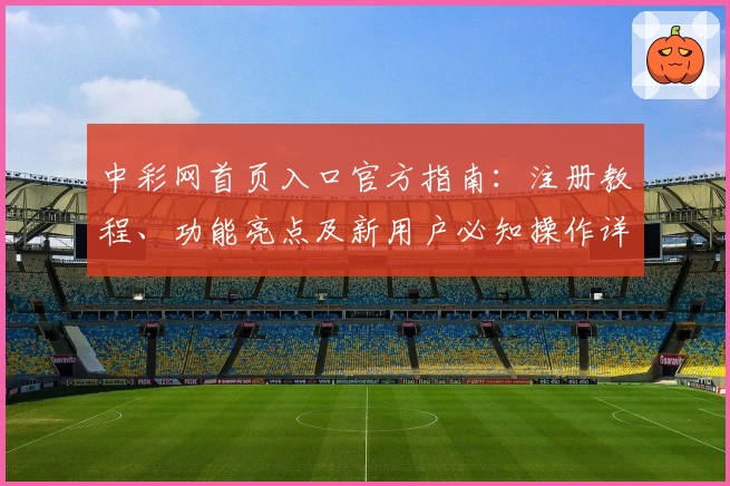 中彩网首页入口官方指南：注册教程、功能亮点及新用户必知操作详解