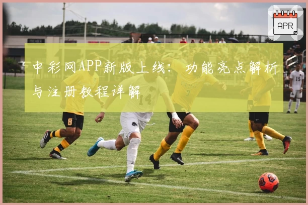 中彩网APP新版上线：功能亮点解析与注册教程详解