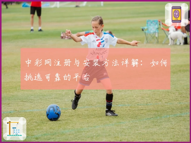 中彩网注册与安装方法详解：如何挑选可靠的平台