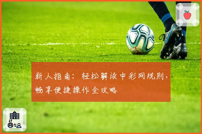 新人指南:轻松解读中彩网规则,畅享便捷操作全攻略