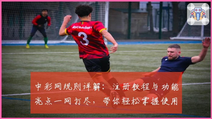 中彩网规则详解：注册教程与功能亮点一网打尽，带你轻松掌握使用技巧
