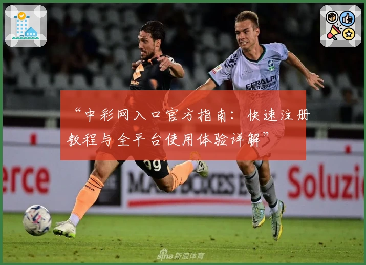 “中彩网入口官方指南：快速注册教程与全平台使用体验详解”