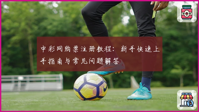 中彩网购票注册教程：新手快速上手指南与常见问题解答