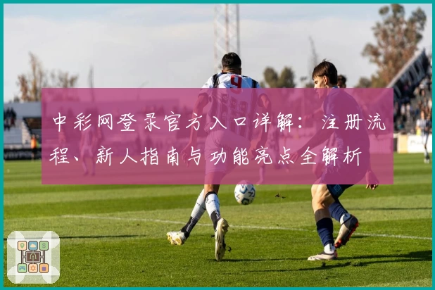 中彩网登录官方入口详解：注册流程、新人指南与功能亮点全解析