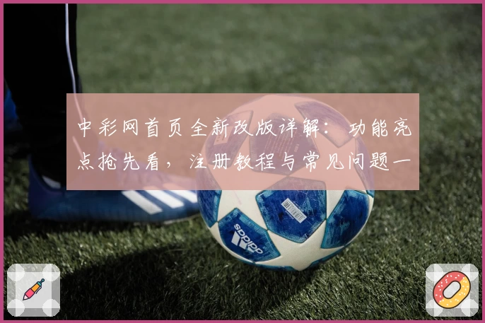 中彩网首页全新改版详解：功能亮点抢先看，注册教程与常见问题一文搞定