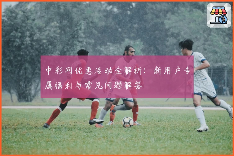 中彩网优惠活动全解析：新用户专属福利与常见问题解答