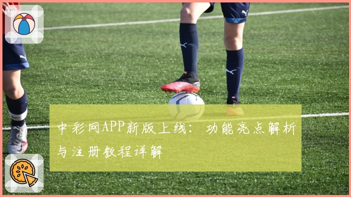 中彩网APP新版上线：功能亮点解析与注册教程详解