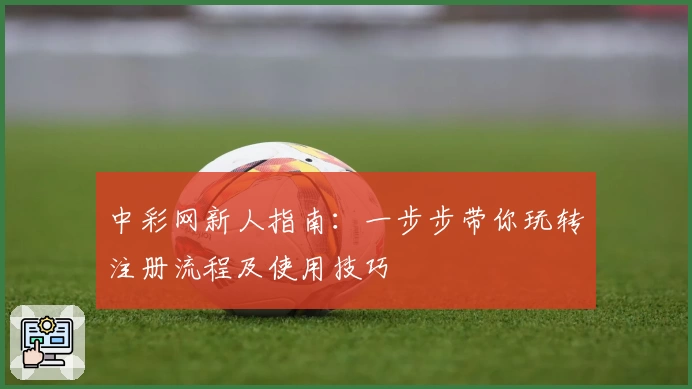 中彩网新人指南：一步步带你玩转注册流程及使用技巧