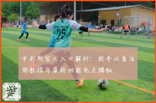 中彩网官方入口解析:新手必看注册教程与最新功能亮点揭秘