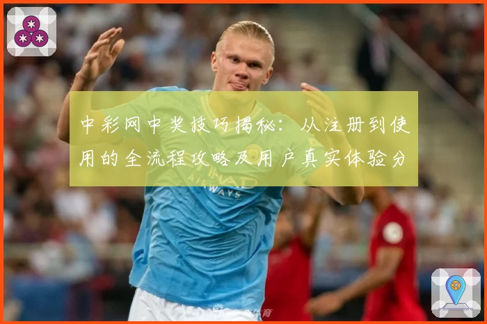 中彩网中奖技巧揭秘：从注册到使用的全流程攻略及用户真实体验分享