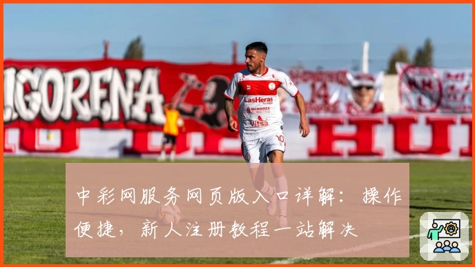 中彩网服务网页版入口详解：操作便捷，新人注册教程一站解决