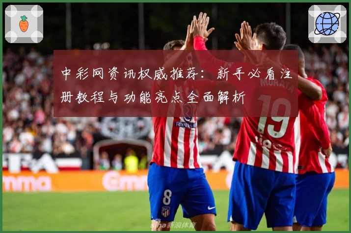 中彩网资讯权威推荐：新手必看注册教程与功能亮点全面解析