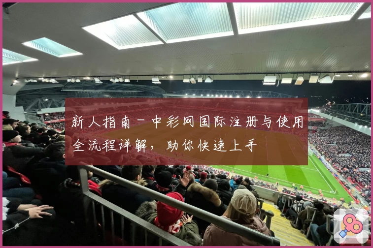 新人指南 - 中彩网国际注册与使用全流程详解,助你快速上手