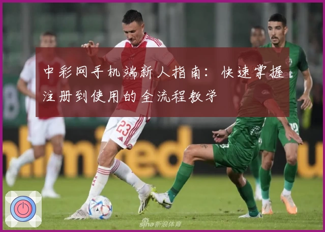 中彩网手机端新人指南：快速掌握注册到使用的全流程教学