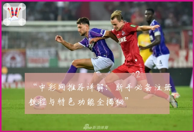 “中彩网推荐详解：新手必备注册教程与特色功能全揭秘”