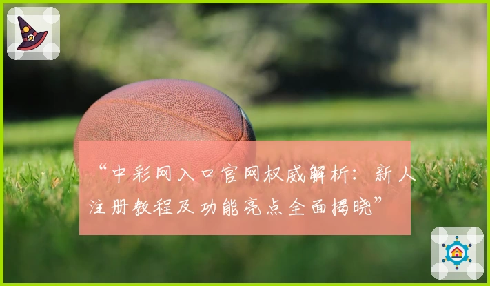 “中彩网入口官网权威解析：新人注册教程及功能亮点全面揭晓”