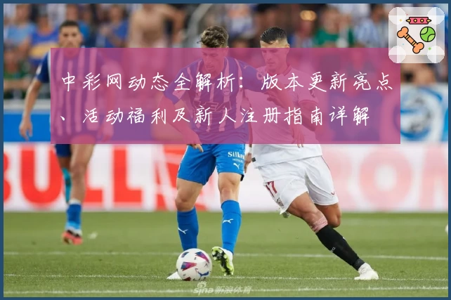 中彩网动态全解析：版本更新亮点、活动福利及新人注册指南详解