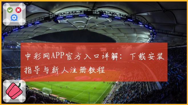 中彩网APP官方入口详解：下载安装指导与新人注册教程