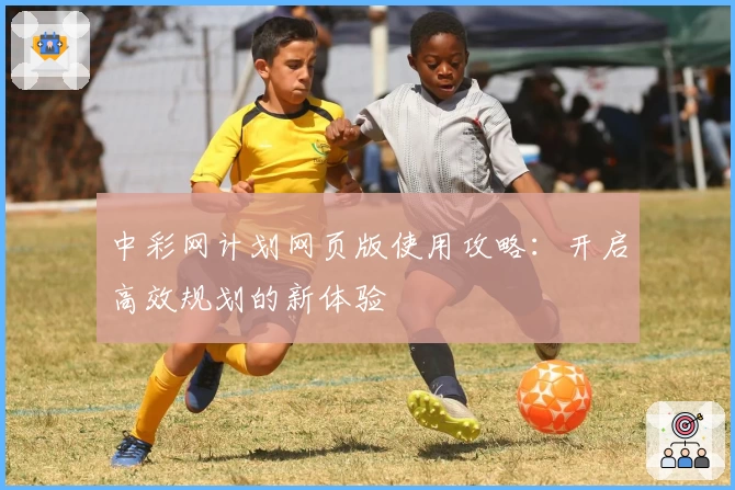 中彩网计划网页版使用攻略：开启高效规划的新体验