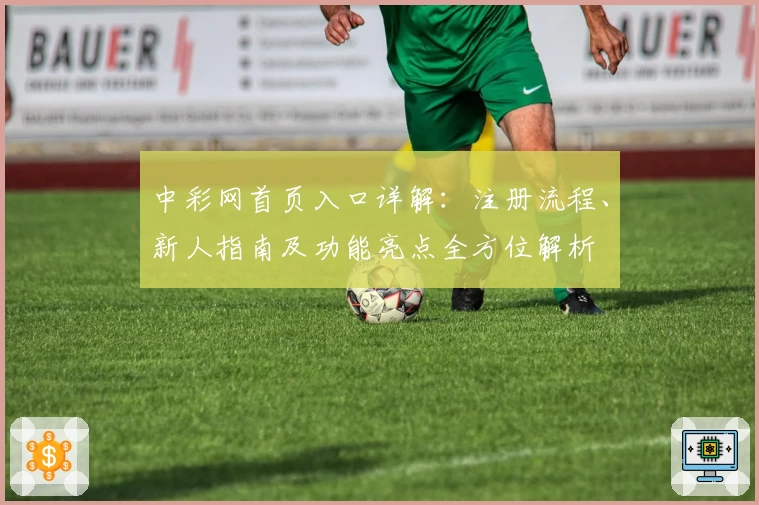 中彩网首页入口详解：注册流程、新人指南及功能亮点全方位解析