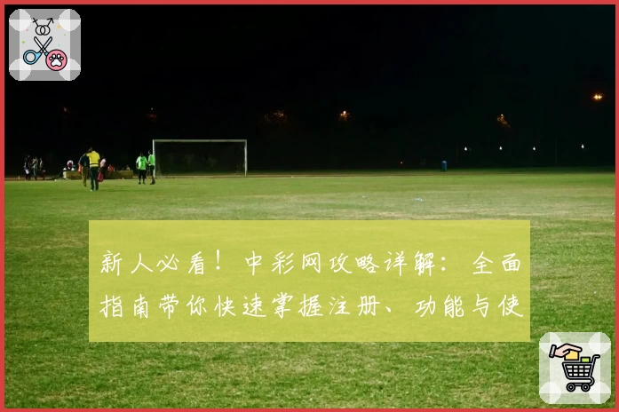 新人必看！中彩网攻略详解：全面指南带你快速掌握注册、功能与使用技巧