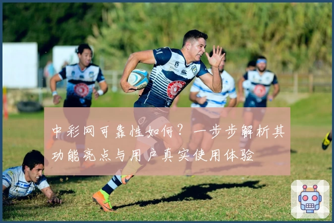 中彩网可靠性如何？一步步解析其功能亮点与用户真实使用体验