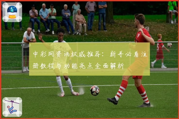 中彩网资讯权威推荐：新手必看注册教程与功能亮点全面解析