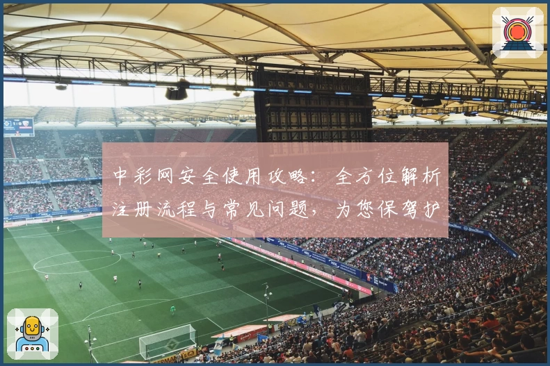 中彩网安全使用攻略：全方位解析注册流程与常见问题，为您保驾护航