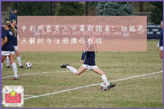 中彩网首页入口最新指南：功能亮点解析与注册操作教程