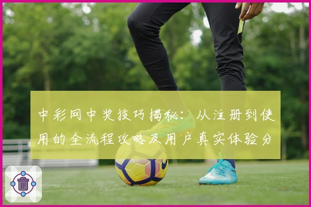 中彩网中奖技巧揭秘：从注册到使用的全流程攻略及用户真实体验分享