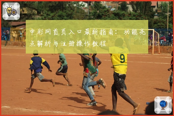中彩网首页入口最新指南：功能亮点解析与注册操作教程
