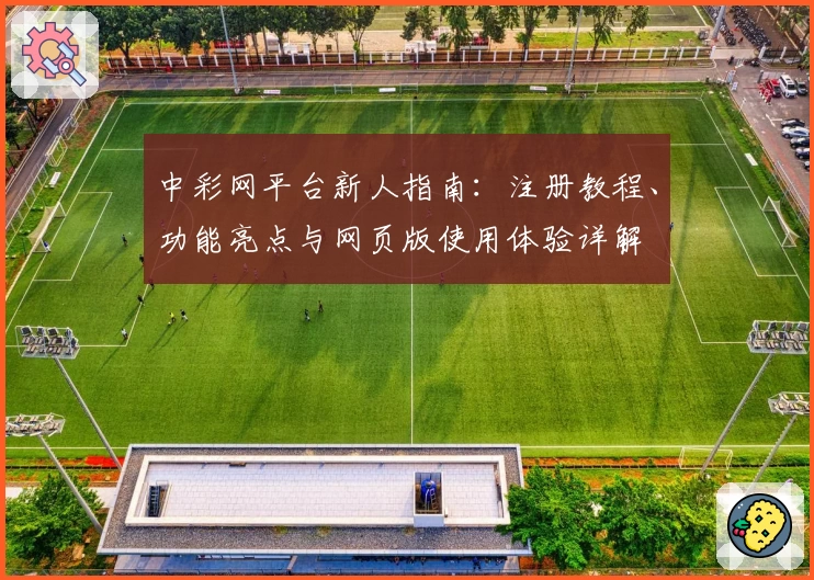 中彩网平台新人指南：注册教程、功能亮点与网页版使用体验详解