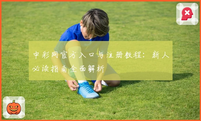 中彩网官方入口与注册教程：新人必读指南全面解析