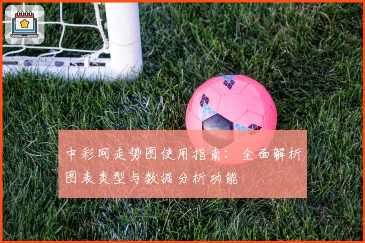 中彩网走势图使用指南：全面解析图表类型与数据分析功能